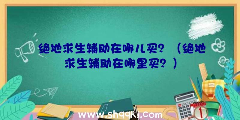 绝地求生辅助在哪儿买？（绝地求生辅助在哪里买？）